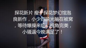 探花新片 瘦子探花梦幻馆泡良新作，小少妇脱光躺在被窝，等待爆操来临，视角完美，小骚逼今晚满足了！