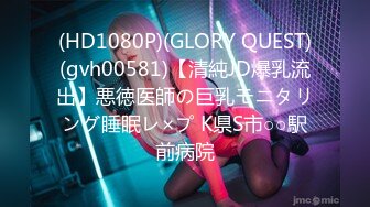 (HD1080P)(GLORY QUEST)(gvh00581)【清純JD爆乳流出】悪徳医師の巨乳モニタリング睡眠レ×プ K県S市○○駅前病院