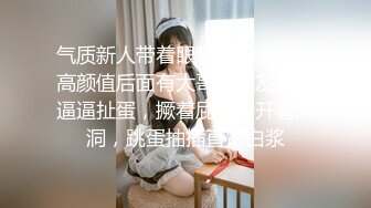 气质新人带着眼睛露脸少妇，高颜值后面有大哥给狼友上演逼逼扯蛋，撅着屁股掰开看洞洞，跳蛋抽插直冒白浆