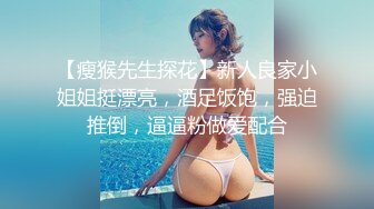 【瘦猴先生探花】新人良家小姐姐挺漂亮，酒足饭饱，强迫推倒，逼逼粉做爱配合