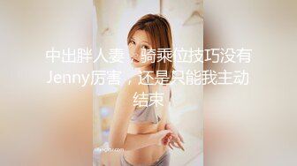 中出胖人妻，骑乘位技巧没有Jenny厉害，还是只能我主动结束