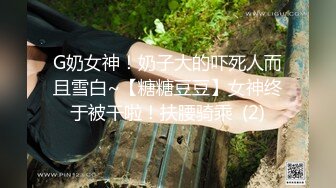 G奶女神！奶子大的吓死人而且雪白~【糖糖豆豆】女神终于被干啦！扶腰骑乘  (2)