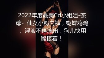 2022年度最美Cd小姐姐-荼蘼-  仙女小粉内裤，蝴蝶鸡鸡， 淫液不停流出，狗儿快用嘴接着！