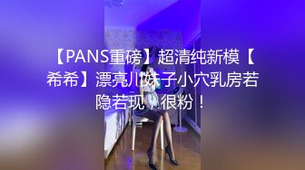 【PANS重磅】超清纯新模【希希】漂亮川妹子小穴乳房若隐若现，很粉！