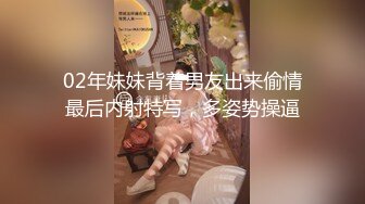 02年妹妹背着男友出来偷情最后内射特写，多姿势操逼