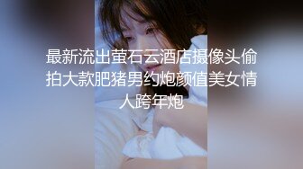 最新流出萤石云酒店摄像头偷拍大款肥猪男约炮颜值美女情人跨年炮