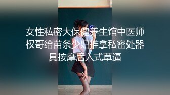 女性私密大保健养生馆中医师权哥给苗条少妇推拿私密处器具按摩后入式草逼