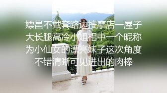 嫖昌不戴套路边按摩店一屋子大长腿高冷小姐相中一个昵称为小仙女的漂亮妹子这次角度不错清晰可见进出的肉棒