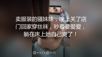 卖服装的骚妹妹，晚上关了店门回家穿丝袜，吵着要爱爱，躺在床上她自己爽了！