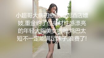 小超哥大病初愈就跑到酒店嫖妓,重金约了位身材性感漂亮的年轻大胸美女啪啪,鸡巴太短不一定能满足妹子,浪费了!