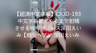 【超清中文字幕】CJOD-193 中文字幕朝がくるまで射精させる種榨りプレス深田えいみ【痴女ヘブン 深田えいみ