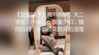 【反差婊子】高中萌妹，大二学生，小会计，良家少妇，银行白领，纤细校花的背后淫荡一面