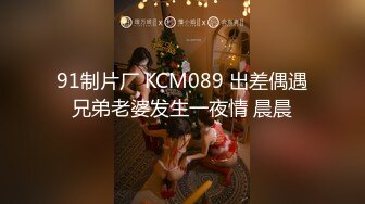 91制片厂 KCM089 出差偶遇兄弟老婆发生一夜情 晨晨