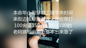 本命年小哥穿着工装午休时间来街边按摩店泄泄火连吹带打100肏逼150省点钱玩100的老阿姨相当卖力整不出来急了