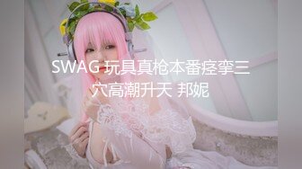 SWAG 玩具真枪本番痉挛三穴高潮升天 邦妮