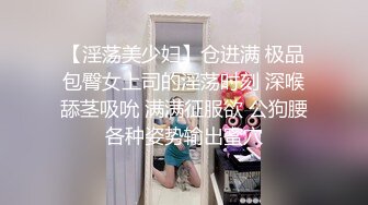 【淫荡美少妇】仓进满 极品包臀女上司的淫荡时刻 深喉舔茎吸吮 满满征服欲 公狗腰各种姿势输出蜜穴