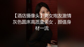 【酒店摄像头】男女炮友激情灰色圆床高质量美女，颜值身材一流