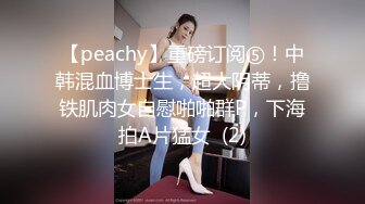 【peachy】重磅订阅⑤！中韩混血博士生，超大阴蒂，撸铁肌肉女自慰啪啪群P，下海拍A片猛女  (2)