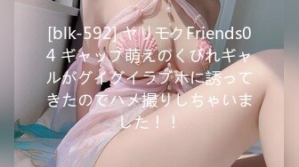 [blk-592] ヤリモクFriends04 ギャップ萌えのくびれギャルがグイグイラブホに誘ってきたのでハメ撮りしちゃいました！！