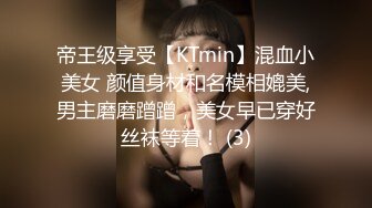 帝王级享受【KTmin】混血小美女 颜值身材和名模相媲美,男主磨磨蹭蹭，美女早已穿好丝袜等着！ (3)