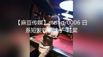 【麻豆传媒】mdhg-0006 日系短发软萌妹子-韩棠