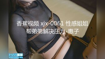 香蕉视频 xjx-0061 性感姐姐帮弟弟解决压力-惠子