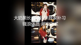 大奶黑长直学妹来我家补习 骚浪体质 潮吹白浆