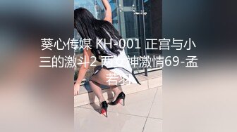 葵心传媒 KH-001 正宫与小三的激斗2 两女神激情69-孟若羽