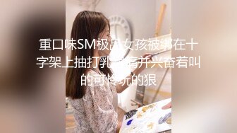 重口味SM极品女孩被绑在十字架上抽打乳房痛并兴奋着叫的可怜玩的狠