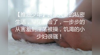 【推油少年】良家人妻的私密生活，罕见露脸了，一步步的从害羞到淫荡被操，饥渴的小少妇很骚！