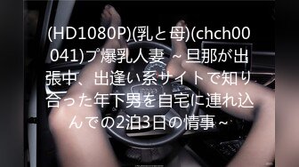 (HD1080P)(乳と母)(chch00041)プ爆乳人妻 ～旦那が出張中、出逢い系サイトで知り合った年下男を自宅に連れ込んでの2泊3日の情事～