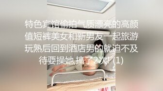 特色宾馆偷拍气质漂亮的高颜值短裤美女和新男友一起旅游玩熟后回到酒店男的就迫不及待要操她,搞了2次! (1)