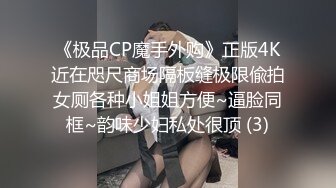 《极品CP魔手外购》正版4K近在咫尺商场隔板缝极限偸拍女厕各种小姐姐方便~逼脸同框~韵味少妇私处很顶 (3)