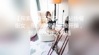 【探索小巷子寻花】搞站快餐街女，带到小房间直接开操，张开双腿正入爆插