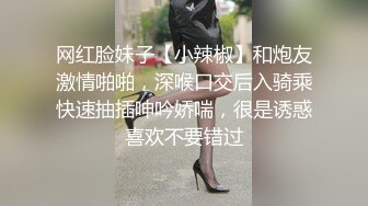 网红脸妹子【小辣椒】和炮友激情啪啪，深喉口交后入骑乘快速抽插呻吟娇喘，很是诱惑喜欢不要错过