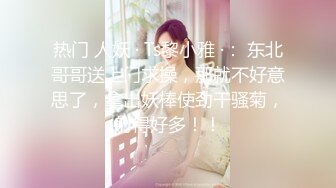 热门 人妖 · Ts黎小雅 ·： 东北哥哥送上门求操，那就不好意思了，拿出妖棒使劲干骚菊，射得好多！！