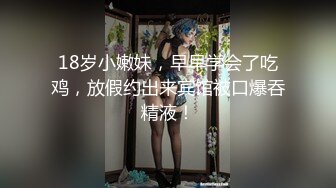 18岁小嫩妹，早早学会了吃鸡，放假约出来宾馆被口爆吞精液！