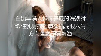 白嫩丰满人妖玩弄屁股洗澡时绑住乳房捏掐拳头插屁眼六角方向盘塞子真刺激