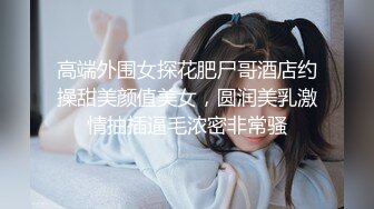 高端外围女探花肥尸哥酒店约操甜美颜值美女，圆润美乳激情抽插逼毛浓密非常骚