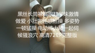  黑丝长筒袜高跟鞋学妹激情做爱 小肚兜性感招操 多姿势一顿猛操 电动棒大J8一起伺候骚浪穴 高清720P完整版