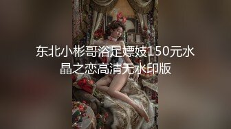 东北小彬哥浴足嫖妓150元水晶之恋高清无水印版