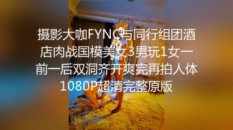 摄影大咖FYNC与同行组团酒店肉战国模美女3男玩1女一前一后双洞齐开爽完再拍人体1080P超清完整原版