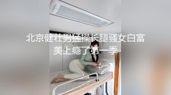 北京健壮男猛操长腿骚女白富美上瘾了第一季