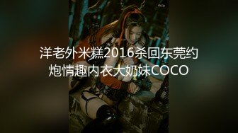 洋老外米糕2016杀回东莞约炮情趣内衣大奶妹COCO