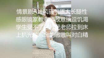 情景剧A片风骚气质大长腿性感眼镜家教老师故意挑逗饥渴学生受不了强行把老师拉到床上扒光啪啪肏的嗷嗷叫对白精彩