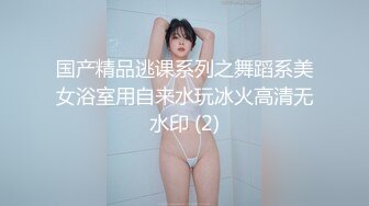 国产精品逃课系列之舞蹈系美女浴室用自来水玩冰火高清无水印 (2)