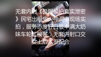 无套内射《极限偸拍真实泄密》民宅出租房大神洞中现场实拍，服务态度好白皙丰满大奶妹车轮式接客，无套内射口交女上后入很配合