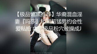 【极品媚黑推荐】华裔混血淫妻『玛莎』和黑超猛男约会性爱私拍 内射极品粉穴被操成JB的形状