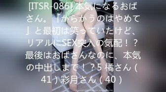 [ITSR-086] 本気になるおばさん。「からかうのはやめて」と最初は笑っていたけど、リアルにSEX突入の気配！？最後はおばさんなのに、本気の中出しまで！？5 橘さん（41）彩月さん（40）