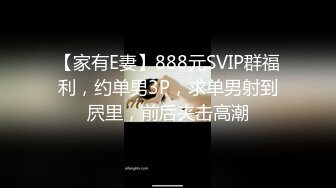 【家有E妻】888元SVIP群福利，约单男3P，求单男射到屄里，前后夹击高潮